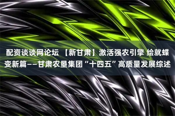配资谈谈网论坛 【新甘肃】激活强农引擎 绘就蝶变新篇——甘肃农垦集团“十四五”高质量发展综述