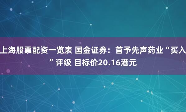 上海股票配资一览表 国金证券：首予先声药业“买入”评级 目标价20.16港元