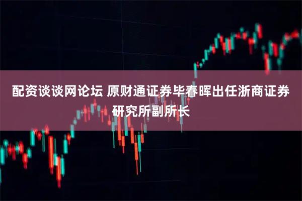 配资谈谈网论坛 原财通证券毕春晖出任浙商证券研究所副所长