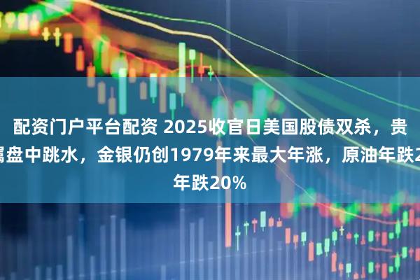配资门户平台配资 2025收官日美国股债双杀，贵金属盘中跳水，金银仍创1979年来最大年涨，原油年跌20%
