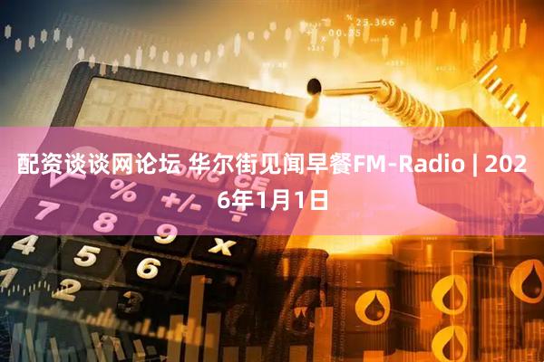 配资谈谈网论坛 华尔街见闻早餐FM-Radio | 2026年1月1日