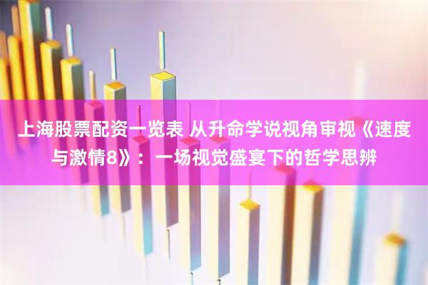 上海股票配资一览表 从升命学说视角审视《速度与激情8》：一场视觉盛宴下的哲学思辨