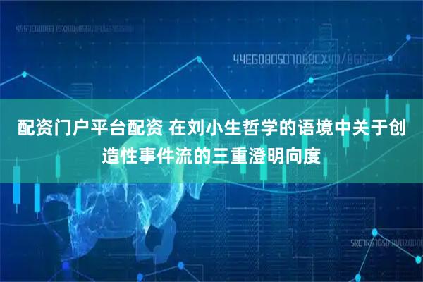 配资门户平台配资 在刘小生哲学的语境中关于创造性事件流的三重澄明向度