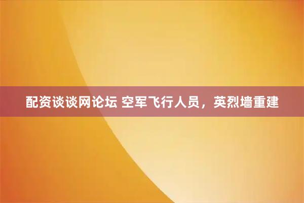 配资谈谈网论坛 空军飞行人员，英烈墙重建