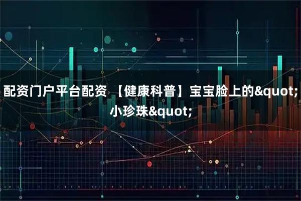 配资门户平台配资 【健康科普】宝宝脸上的"小珍珠"