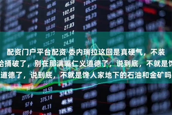 配资门户平台配资 委内瑞拉这回是真硬气，不装了，直接把那层窗户纸给捅破了，别在那满嘴仁义道德了，说到底，不就是馋人家地下的石油和金矿吗