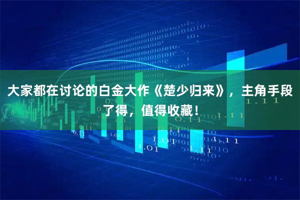 大家都在讨论的白金大作《楚少归来》，主角手段了得，值得收藏！