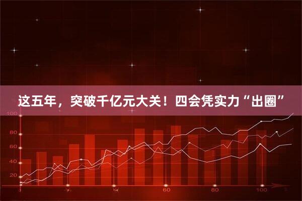 这五年，突破千亿元大关！四会凭实力“出圈”