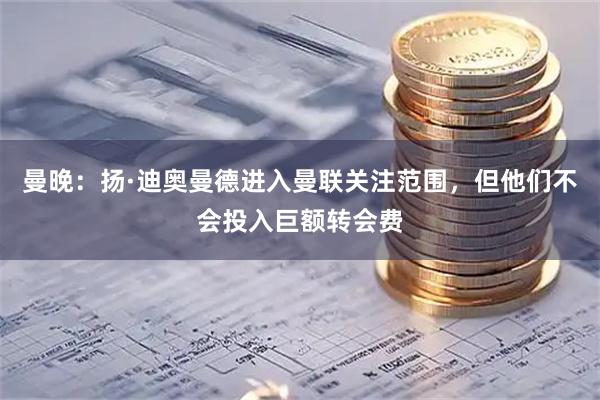 曼晚：扬·迪奥曼德进入曼联关注范围，但他们不会投入巨额转会费