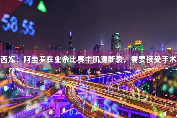 西媒：阿圭罗在业余比赛中肌腱断裂，需要接受手术