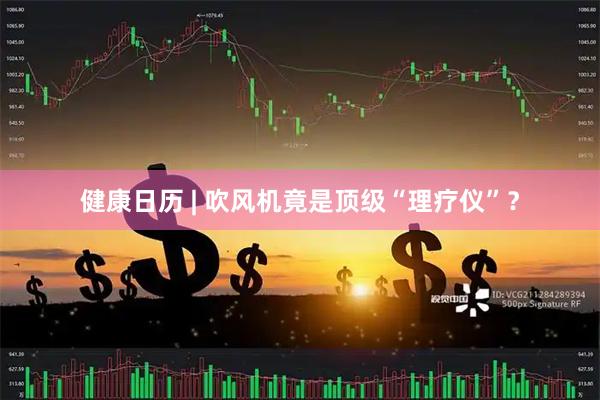健康日历 | 吹风机竟是顶级“理疗仪”？