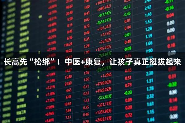 长高先“松绑”！中医+康复，让孩子真正挺拔起来