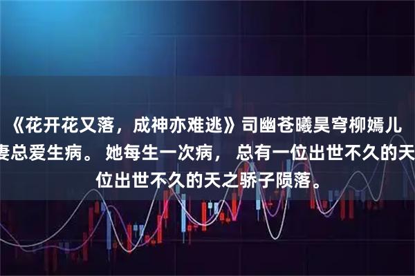 《花开花又落，成神亦难逃》司幽苍曦昊穹柳嫣儿 天帝的未婚妻总爱生病。 她每生一次病， 总有一位出世不久的天之骄子陨落。